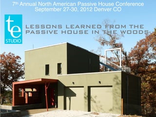 7th Annual North American Passive House Conference
                    September 27-30, 2012 Denver CO


                    LESSONS LEARNED FROM THE
                    PASSIVE HOUSE IN THE WOODS




© TE Studio, Ltd.
 