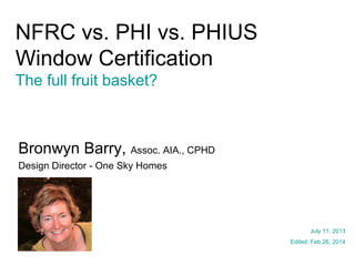 NFRC vs. PHI vs. PHIUS
Window Certification
The full fruit basket?
Bronwyn Barry, Assoc. AIA., CPHD
Design Director - One Sky Homes
July 11, 2013
*Edited: June 29, 2015
 