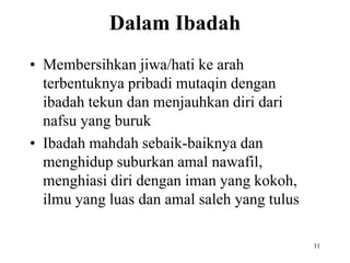 Dalam Ibadah
• Membersihkan jiwa/hati ke arah
terbentuknya pribadi mutaqin dengan
ibadah tekun dan menjauhkan diri dari
nafsu yang buruk
• Ibadah mahdah sebaik-baiknya dan
menghidup suburkan amal nawafil,
menghiasi diri dengan iman yang kokoh,
ilmu yang luas dan amal saleh yang tulus
11
 