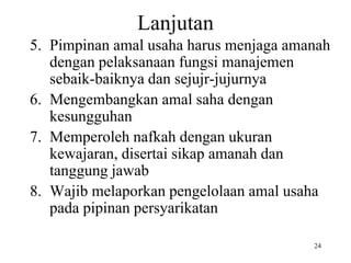 Lanjutan
5. Pimpinan amal usaha harus menjaga amanah
dengan pelaksanaan fungsi manajemen
sebaik-baiknya dan sejujr-jujurnya
6. Mengembangkan amal saha dengan
kesungguhan
7. Memperoleh nafkah dengan ukuran
kewajaran, disertai sikap amanah dan
tanggung jawab
8. Wajib melaporkan pengelolaan amal usaha
pada pipinan persyarikatan
24
 