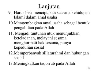 Lanjutan
9. Harus bisa menciptakan suasana kehidupan
Islami dalam amal usaha
10.Mengembagkan amal usaha sebagai bentuk
pengabdian pada Allah
11. Menjadi tuntunan ntuk menunjukkan
keteladanan, melayani sesama
menghormati hak sesama, punya
kepedulian sosial
12.Memperbanyak sillaturahmi dan hubungan
sosial
13.Meningkatkan taqorrub pada Allah
25
 