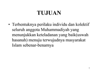 TUJUAN
• Terbentuknya perilaku individu dan kolektif
seluruh anggota Muhammadiyah yang
menunjukkan keteladanan yang baik(uswah
hasanah) menuju terwujudnya masyarakat
Islam sebenar-benarnya
7
 