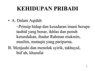 KEHIDUPAN PRIBADI
• A. Dalam Aqidah
~Prinsip hidup dan kesadaran imani berupa
tauhid yang benar, ikhlas dan penuh
ketundukan, ibadur Rahman mukmin,
muslim, mutaqin yang paripurna.
B. Menjauhi dan menolak syirik, takhayul,
bid’ah, khurafat
9
 