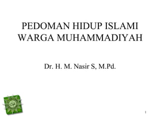 PEDOMAN HIDUP ISLAMI
WARGA MUHAMMADIYAH
Dr. H. M. Nasir S, M.Pd.
1
 