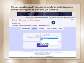 En este pantallazo podemos observar que la herramienta nos deja
guardar las imágenes en el formato que queramos.
 