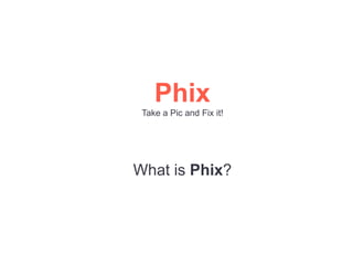 Phix
Take a Pic and Fix it!
What is Phix?
 