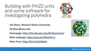 Building with PHiZZ units
and some software for
investigating polyhedra
PHiZZ Units (#4 of 5)
Jim Olsen, Western Illinois University
JR-Olsen@wiu.edu
Homepage:
◦ http://faculty.wiu.edu/JR-Olsen/wiu/
Main webpage:
◦ http://wp.me/P6mrPm-E
Main Prezi:
◦ http://bit.ly/1Uh8ePp
 