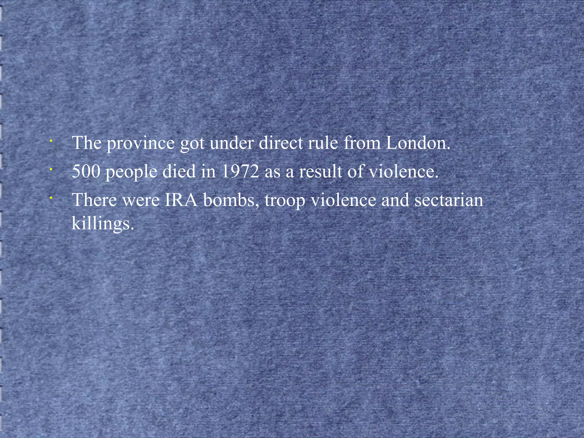 • The province got under direct rule from London. 
• 500 people died in 1972 as a result of violence. 
• There were IRA bombs, troop violence and sectarian 
killings. 
 