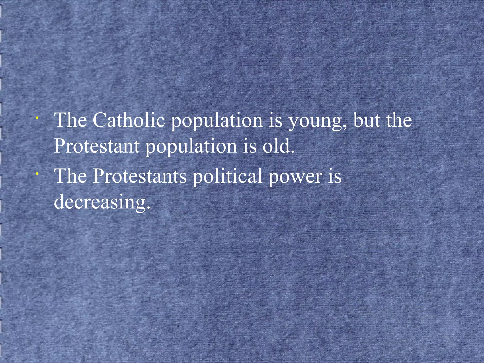 • The Catholic population is young, but the 
Protestant population is old. 
• The Protestants political power is 
decreasing. 
 
