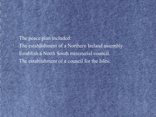 • The peace plan included: 
• The establishment of a Northern Ireland assembly. 
• Establish a North South ministerial council. 
• The establishment of a council for the Isles. 
 
