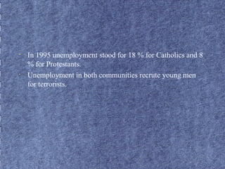 • In 1995 unemployment stood for 18 % for Catholics and 8 
% for Protestants. 
• Unemployment in both communities recrute young men 
for terrorists. 
 
