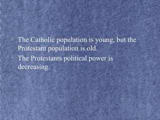 • The Catholic population is young, but the 
Protestant population is old. 
• The Protestants political power is 
decreasing. 
 