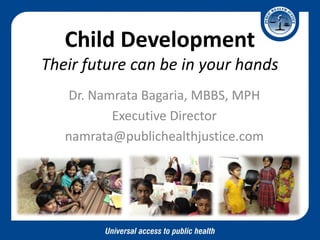 Child Development Their future can be in your hands 
Dr. Namrata Bagaria, MBBS, MPH 
Executive Director 
namrata@publichealthjustice.com 
 