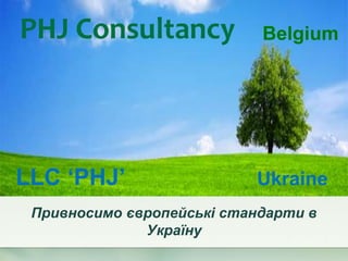 Привносимо європейські стандарти в
Україну
LLC ‘PHJ’ Ukraine
Belgium
 