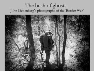 The bush of ghosts.   John Liebenberg’s photographs of the ‘Border War’ 
