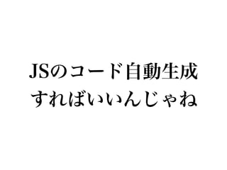 JSのコード自動生成
すればいいんじゃね
 