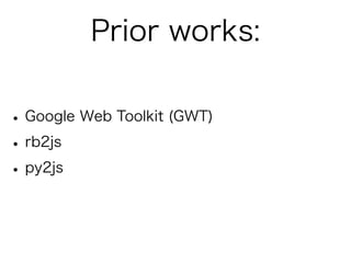 Prior works:

• Google Web Toolkit (GWT)
• rb2js
• py2js
 