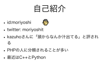 自己紹介
• id:moriyoshi
• twitter: moriyoshit
• kazuhoさんに「頭からなんか汁出てる」と評され
 る

• PHPの人に分類されることが多い
• 最近はC++とPython
 