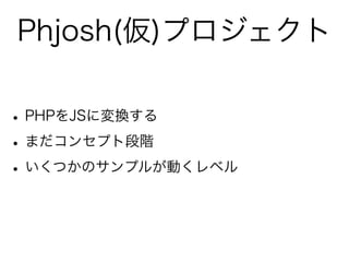 Phjosh(仮)プロジェクト

• PHPをJSに変換する
• まだコンセプト段階
• いくつかのサンプルが動くレベル
 