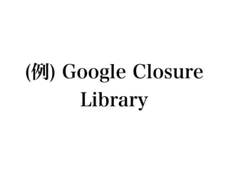 (例) Google Closure
     Library
 