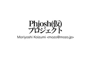Phjosh(仮)
     プ ジ ク
      ロ ェ ト
Moriyoshi Koizumi <mozo@mozo.jp>
 
