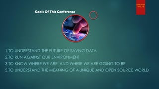Goals Of This Conference
1.TO UNDERSTAND THE FUTURE OF SAVING DATA
2.TO RUN AGAINST OUR ENVIRONMENT
3.TO KNOW WHERE WE ARE AND WHERE WE ARE GOING TO BE
5.TO UNDERSTAND THE MEANING OF A UNIQUE AND OPEN SOURCE WORLD
Erfan Arefi
UMZ_CS
 