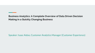 Business Analytics: A Complete Overview of Data Driven Decision
Making in a Quickly Changing Business
Speaker: Isaac Aidoo, Customer Analytics Manager (Customer Experience)
 