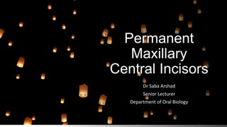Permanent
Maxillary
Central Incisors
Dr Saba Arshad
Senior Lecturer
Department of Oral Biology
 