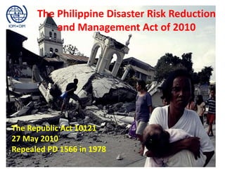 The Republic Act 10121
27 May 2010
Repealed PD 1566 in 1978
The Philippine Disaster Risk Reduction
and Management Act of 2010
 