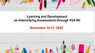 Learning and Development
on Intensifying Assessment through Phil IRI
November 10-11, 2023
 