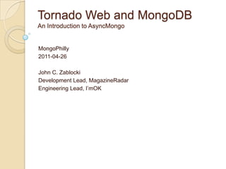 Tornado Web and MongoDB
An Introduction to AsyncMongo


MongoPhilly
2011-04-26

John C. Zablocki
Development Lead, MagazineRadar
Engineering Lead, I’mOK
 