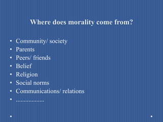 Where does morality come from?
• Community/ society
• Parents
• Peers/ friends
• Belief
• Religion
• Social norms
• Communications/ relations
• ..................
 