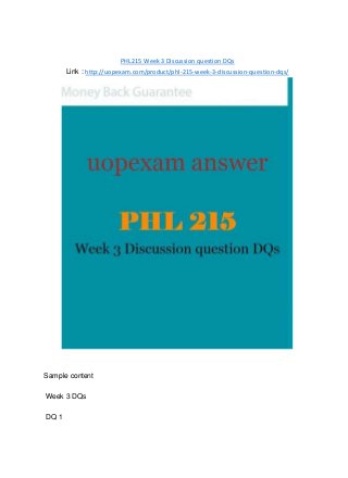 PHL 215 Week 3 Discussion question DQs
Link : http://uopexam.com/product/phl-215-week-3-discussion-question-dqs/
Sample content
Week 3 DQs
DQ 1
 