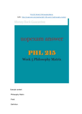 PHL 215 Week 5 Philosophy Matrix
Link : http://uopexam.com/product/phl-215-week-5-philosophy-matrix/
Sample content
Philosophy Matrix
Field
Definition
 