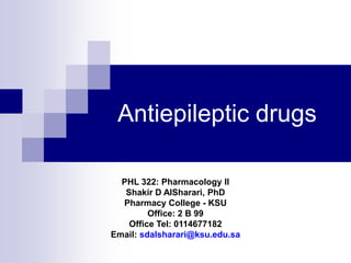 Antiepileptic drugs
PHL 322: Pharmacology II
Shakir D AlSharari, PhD
Pharmacy College - KSU
Office: 2 B 99
Office Tel: 0114677182
Email: sdalsharari@ksu.edu.sa
 