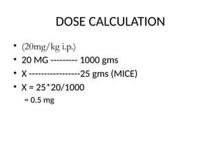 DOSE CALCULATION
• (20mg/kg i.p.)
• 20 MG --------- 1000 gms
• X -----------------25 gms (MICE)
• X = 25*20/1000
= 0.5 mg
 
