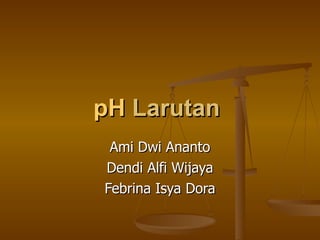 pH  Larutan   Ami Dwi Ananto Dendi Alfi Wijaya Febrina Isya Dora 