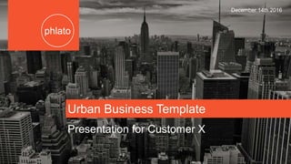 Urban Business Template
phlato
December 14th 2016
Presentation for Customer X
 