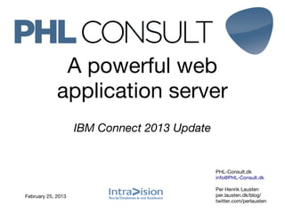 A powerful web
             application server
                    IBM Connect 2013 Update


                                              PHL-Consult.dk
                                              info@PHL-Consult.dk

                                              Per Henrik Lausten
February 25, 2013                             per.lausten.dk/blog/
                                              twitter.com/perlausten
 