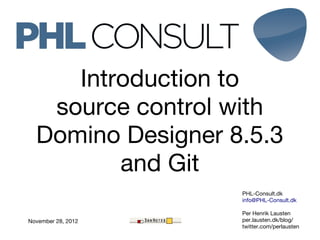 Introduction to
   source control with
  Domino Designer 8.5.3
         and Git
                    PHL-Consult.dk
                    info@PHL-Consult.dk

                    Per Henrik Lausten
November 28, 2012   per.lausten.dk/blog/
                    twitter.com/perlausten
 