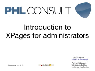 Introduction to
XPages for administrators

                    PHL-Consult.dk
                    info@PHL-Consult.dk

                    Per Henrik Lausten
November 28, 2012   per.lausten.dk/blog/
                    twitter.com/perlausten
 