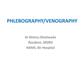 PHLEBOGRAPHY/VENOGRAPHY
Dr Bishnu Khatiwada
Resident, MDRD
NAMS, Bir Hospital
 