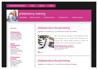 phlebotomist on the job training       home            privacy            archive




                     phlebotomy training
                     Ads by Google   Phlebotomy Training         Phlebotomy Schools           Phlebotomy Jobs              Phlebotomy Classes




                                                   phlebotomist on the job training
                                                    WEDNESDAY, 10 OCTOBER, 2012, 11:01 AM POSTED BY PHLEBOTOMY TRAINING
 Phlebotomy
 Tech Training
 3 Week Phlebotomy                                                                    High s chool diploma or equivalent. Formal phlebotomy training
 Technician Training.
 View Course Details                                                                  highly des irable.   The   job   involves    bas ic   keyboarding   and
 allenmoremedical.com
                                                                                      computer s kills . Previous medical experience is helpful. The

                                                                                      employee mus t s ucces s fully complete an orientation ...
 Local
 Phlebotomy                                                                           (Phlebotomy Jobs -$23/Hr)
 Classes                                                                              Hiring - 8 Pos itions Available. Earn $22-
                                                                                      $29 & Paid Benefits . See!
 Local & Online                                                                       TheC areerHop.com
 Phlebotomy Classes.
 Find Schools by Zip &
                                                       Share |
 Apply Now!
 Schools.com/P hlebotomy


 Phlebotomy
 Schools
 Become a Certified
 Phlebotomist! Day &
                                                   phlebotomist on the job training
 Evening Classes.
                                                    WEDNESDAY, 10 OCTOBER, 2012, 11:01 AM POSTED BY PHLEBOTOMY TRAINING
 Accredited.
 Top-C olleges.com
 