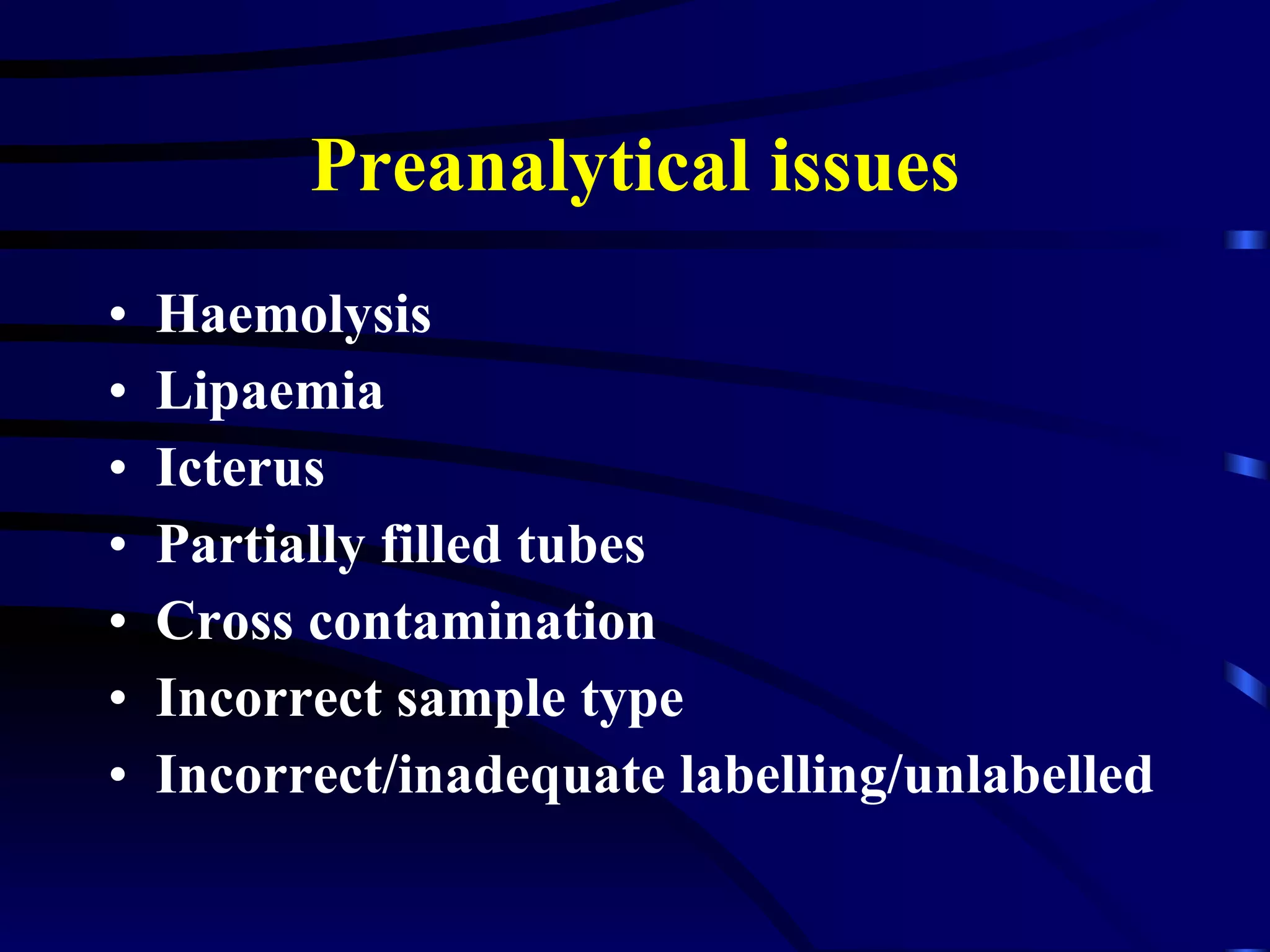 Preanalytical issues Haemolysis Lipaemia Icterus Partially filled tubes Cross contamination Incorrect sample type Incorrect/inadequate labelling/unlabelled 