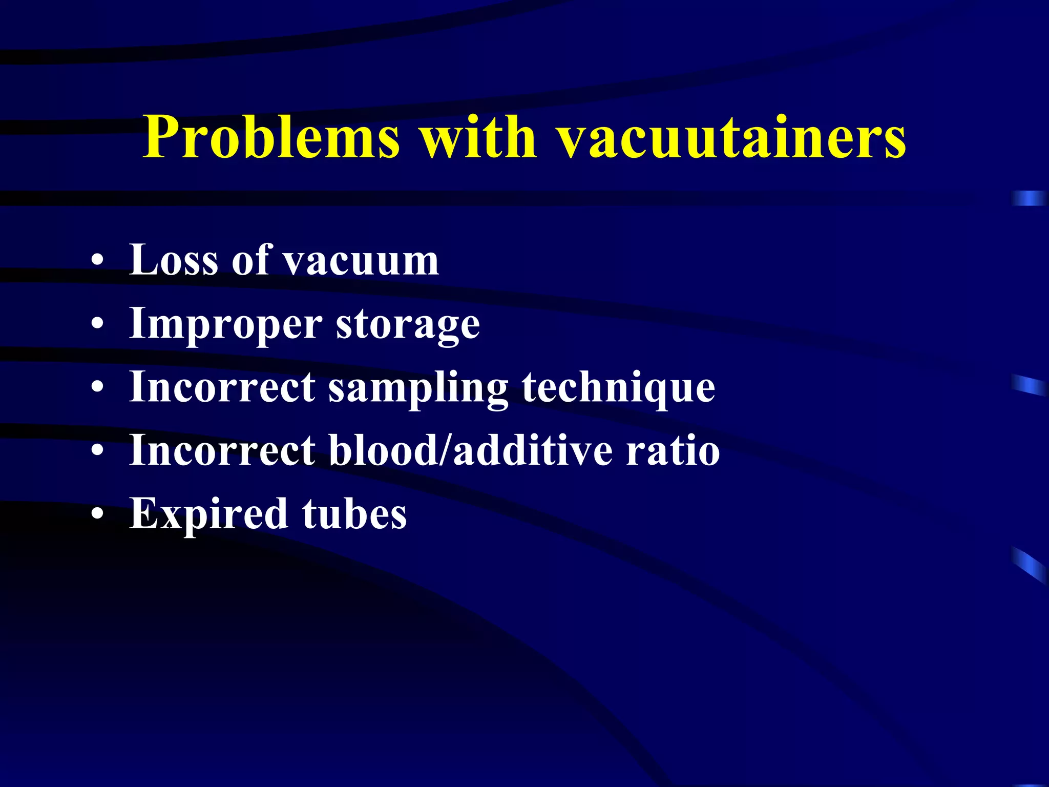 Problems with vacuutainers Loss of vacuum Improper storage Incorrect sampling technique Incorrect blood/additive ratio Expired tubes 