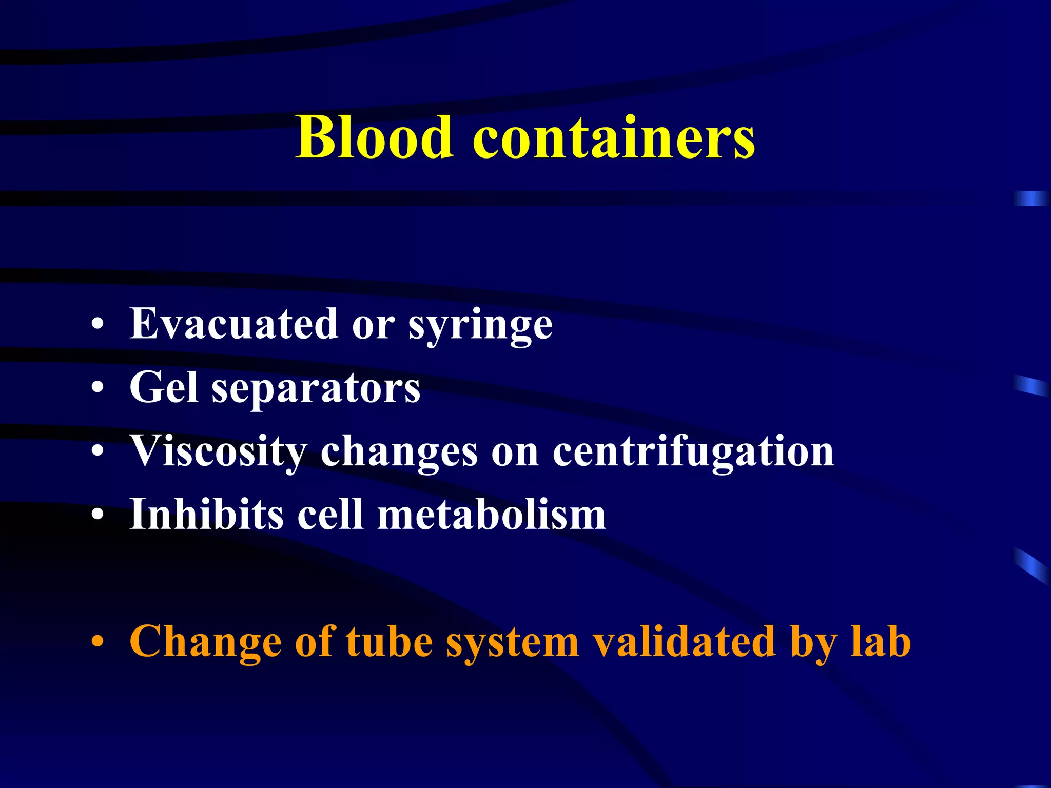 Blood containers Evacuated or syringe Gel separators Viscosity changes on centrifugation Inhibits cell metabolism Change of tube system validated by lab 