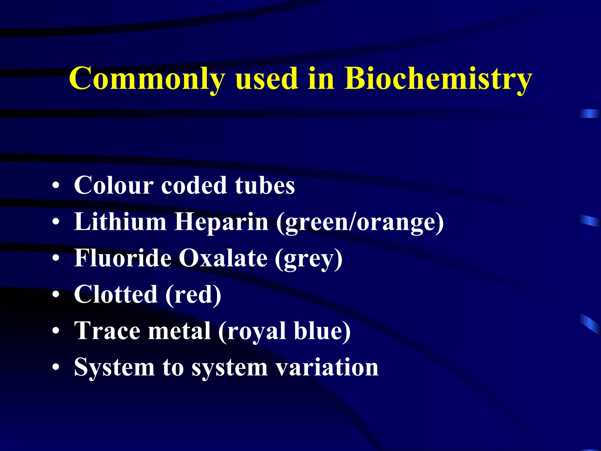 Commonly used in Biochemistry Colour coded tubes Lithium Heparin (green/orange) Fluoride Oxalate (grey) Clotted (red) Trace metal (royal blue) System to system variation 