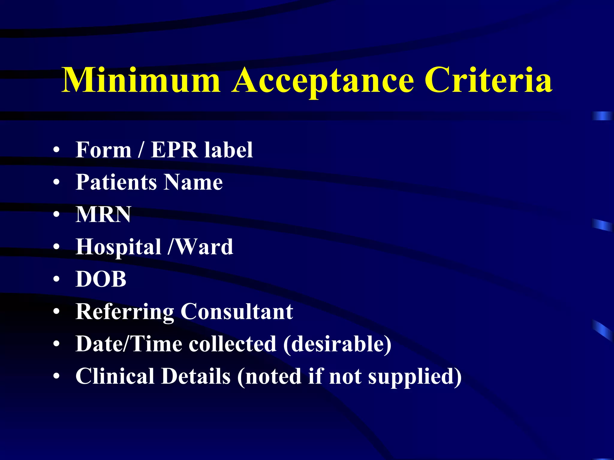 Minimum Acceptance Criteria Form / EPR label Patients Name MRN Hospital /Ward DOB Referring Consultant Date/Time collected (desirable) Clinical Details (noted if not supplied) 