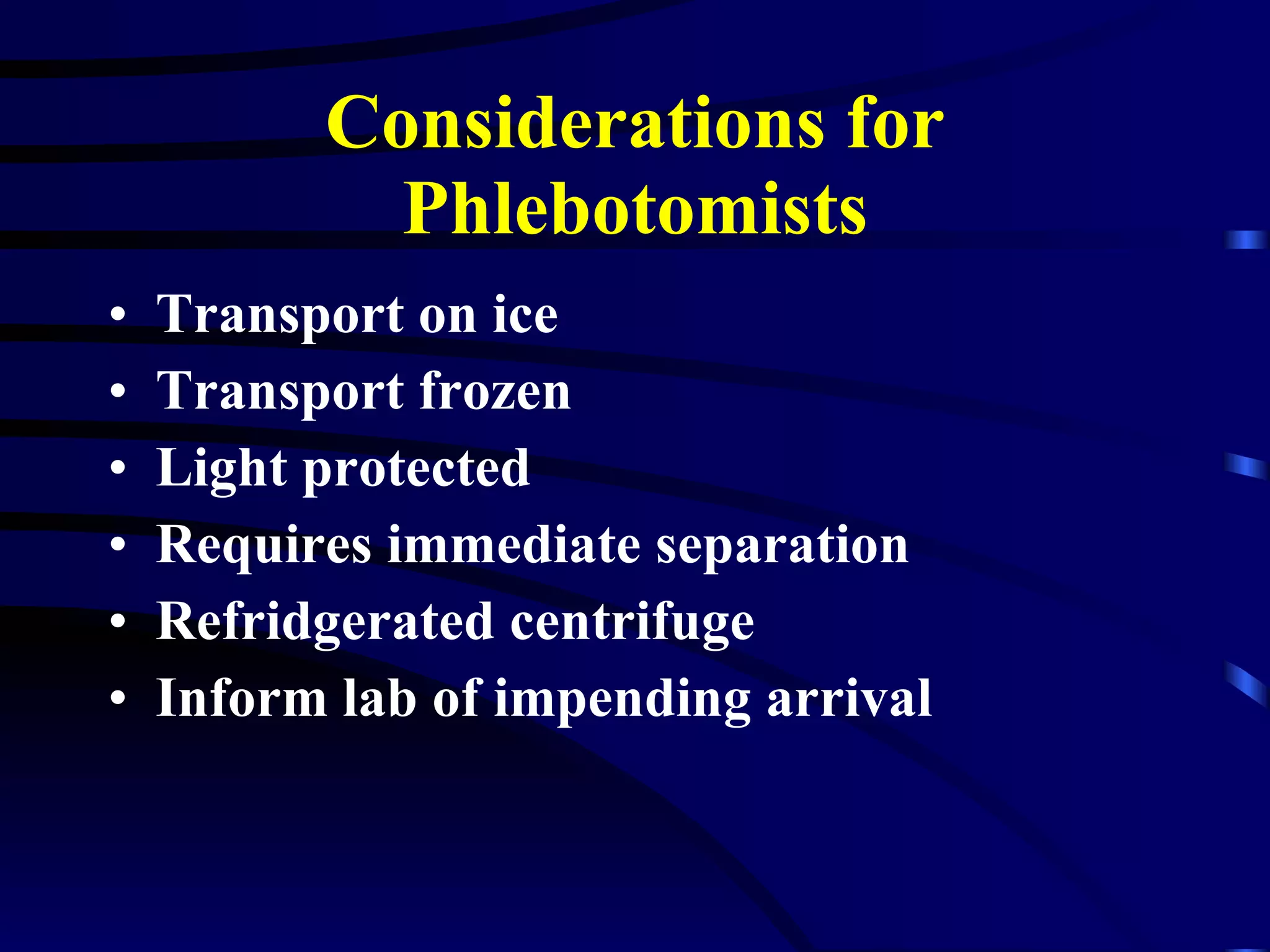 Considerations for Phlebotomists Transport on ice  Transport frozen Light protected Requires immediate separation Refridgerated centrifuge Inform lab of impending arrival 