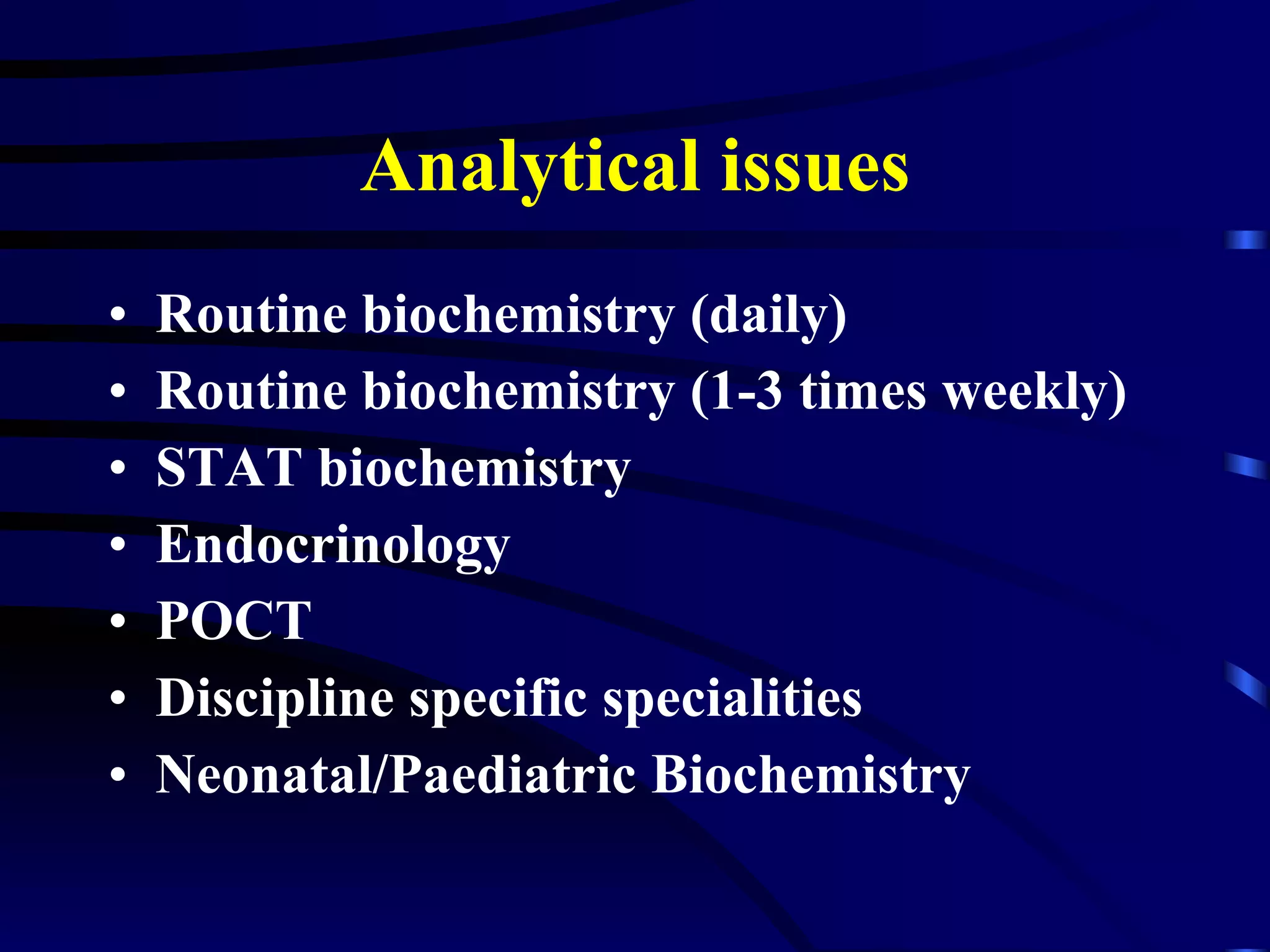 Analytical issues Routine biochemistry (daily) Routine biochemistry (1-3 times weekly) STAT biochemistry Endocrinology POCT Discipline specific specialities Neonatal/Paediatric Biochemistry 